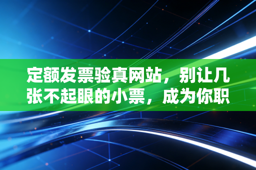 定额发票验真网站,别让几张不起眼的小票,成为你职业生涯的定时炸弹