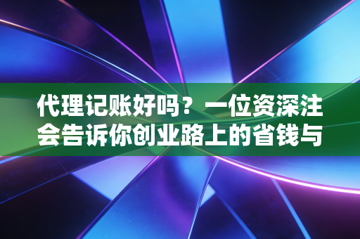 代理记账好吗？一位资深注会告诉你创业路上的省钱与避坑指南