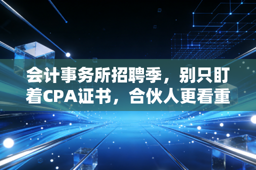 会计事务所招聘季，别只盯着CPA证书，合伙人更看重这几点软实力