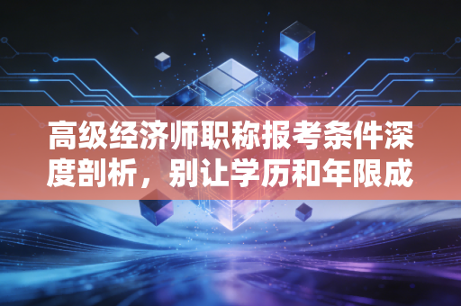 高级经济师职称报考条件深度剖析,别让学历和年限成为你晋升路上的绊脚石