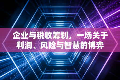 企业与税收筹划，一场关于利润、风险与智慧的博弈