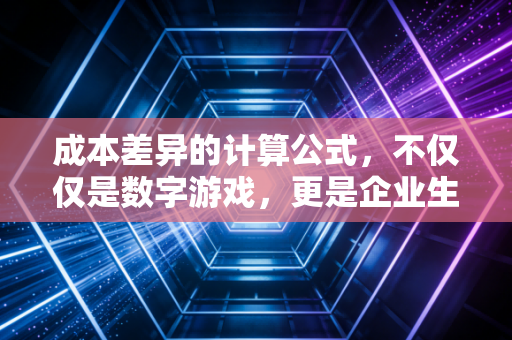 成本差异的计算公式，不仅仅是数字游戏，更是企业生存的生存法则