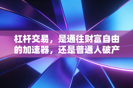 杠杆交易，是通往财富自由的加速器，还是普通人破产的深渊？