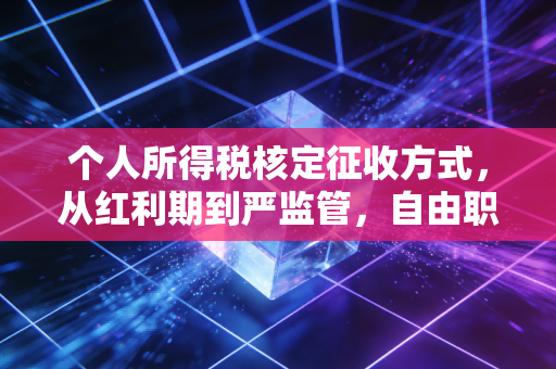 个人所得税核定征收方式，从红利期到严监管，自由职业者该如何应对？