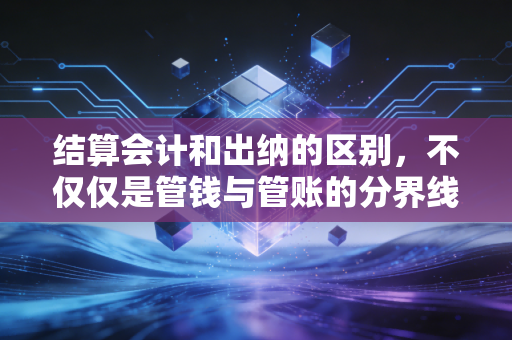 结算会计和出纳的区别，不仅仅是管钱与管账的分界线