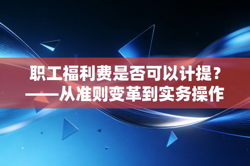 职工福利费是否可以计提？——从准则变革到实务操作，聊聊那些不得不提的职场福利账
