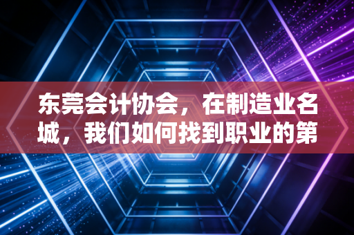 东莞会计协会，在制造业名城，我们如何找到职业的第二增长曲线？