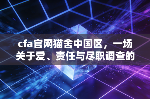 cfa官网猫舍中国区，一场关于爱、责任与尽职调查的寻猫之旅