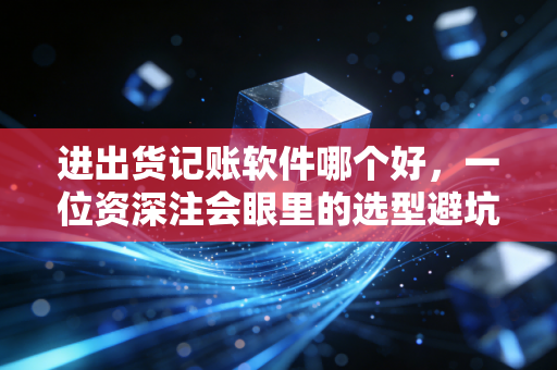 进出货记账软件哪个好,一位资深注会眼里的选型避坑指南与实战建议