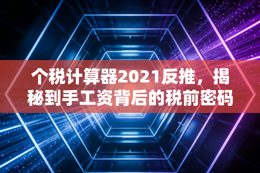 个税计算器2021反推,揭秘到手工资背后的税前密码,别让隐形扣款坑了你