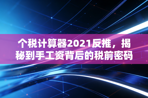 个税计算器2021反推，揭秘到手工资背后的税前密码，别让隐形扣款坑了你