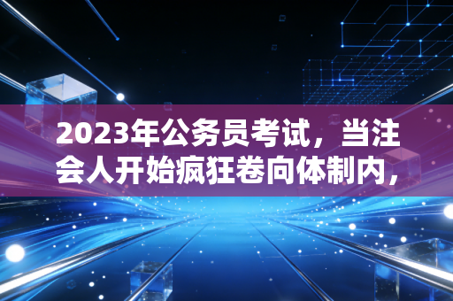2023年公务员考试，当注会人开始疯狂卷向体制内，这究竟是一种清醒还是逃避？