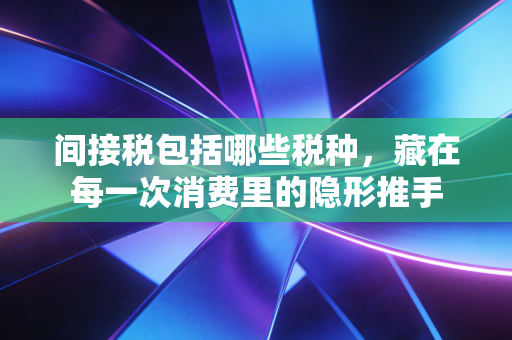 间接税包括哪些税种，藏在每一次消费里的隐形推手