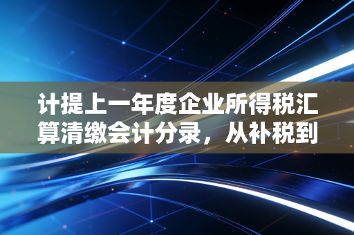 计提上一年度企业所得税汇算清缴会计分录，从补税到退税的财务实战与思考