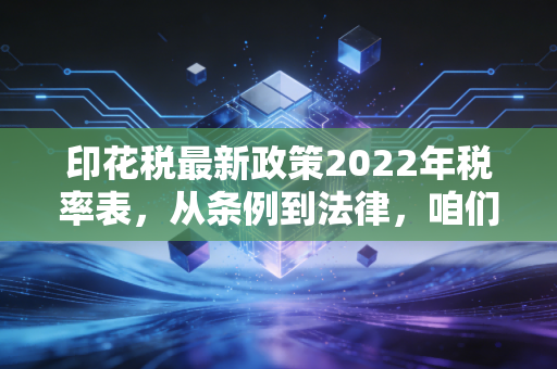 印花税最新政策2022年税率表，从条例到法律，咱们聊聊那些被忽视的小钱
