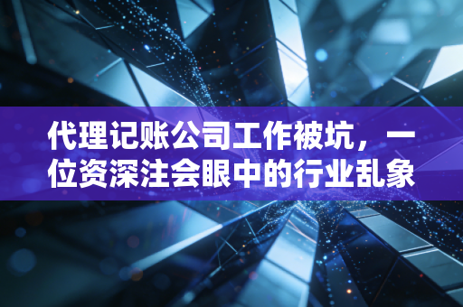代理记账公司工作被坑,一位资深注会眼中的行业乱象与避坑指南
