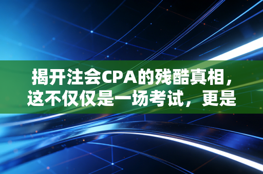 揭开注会CPA的残酷真相，这不仅仅是一场考试，更是一场关于耐力的修行