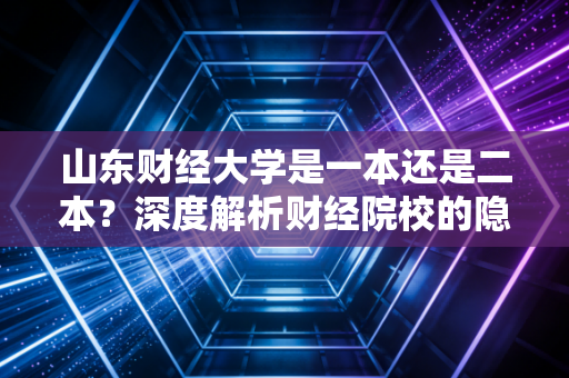 山东财经大学是一本还是二本？深度解析财经院校的隐形冠军与注会人的进阶之路