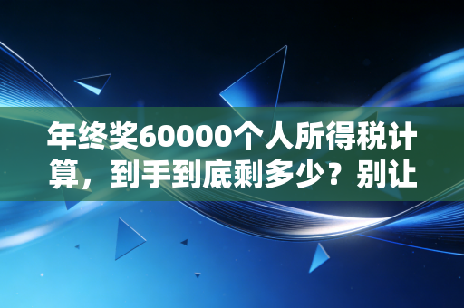 年终奖60000个人所得税计算,到手到底剩多少?别让计税方式偷了你的红包