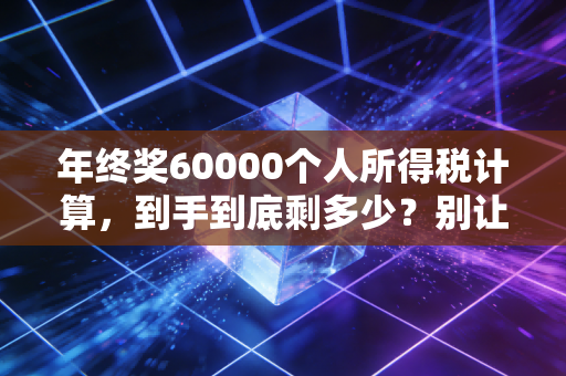 年终奖60000个人所得税计算，到手到底剩多少？别让计税方式偷了你的红包