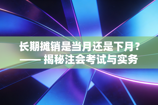 长期摊销是当月还是下月？—— 揭秘注会考试与实务中的时间差陷阱