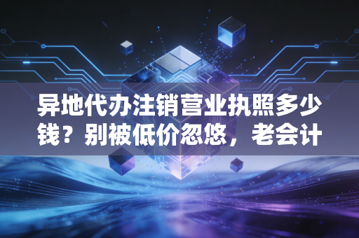 异地代办注销营业执照多少钱?别被低价忽悠,老会计给你交个底