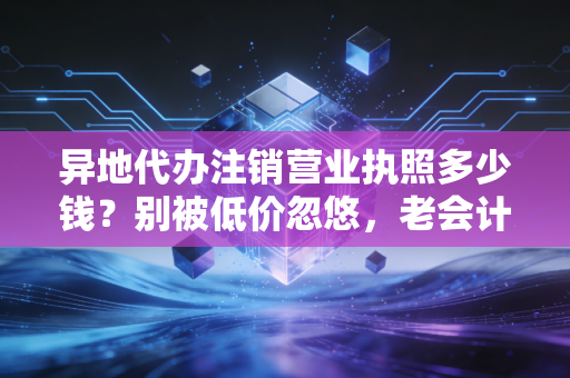 异地代办注销营业执照多少钱？别被低价忽悠，老会计给你交个底