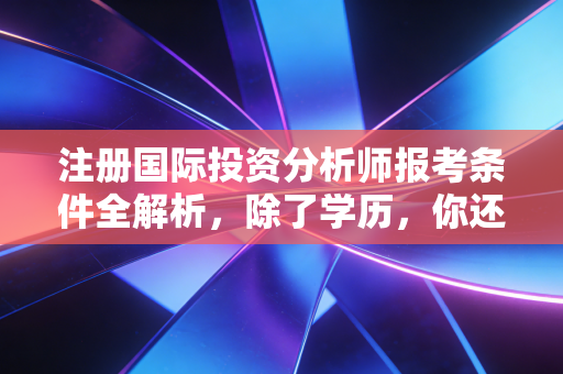 注册国际投资分析师报考条件全解析，除了学历，你还需要具备什么？