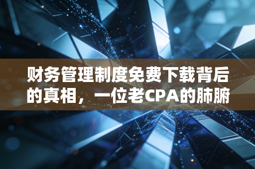 财务管理制度免费下载背后的真相，一位老CPA的肺腑之言