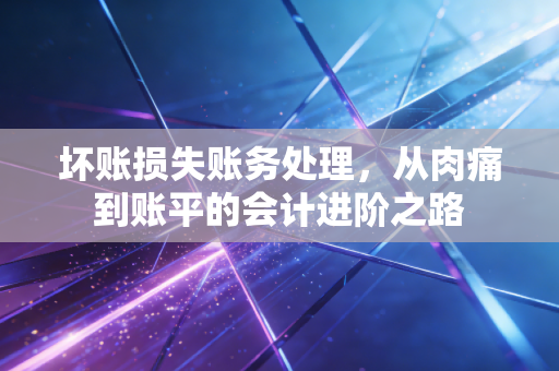 坏账损失账务处理，从肉痛到账平的会计进阶之路