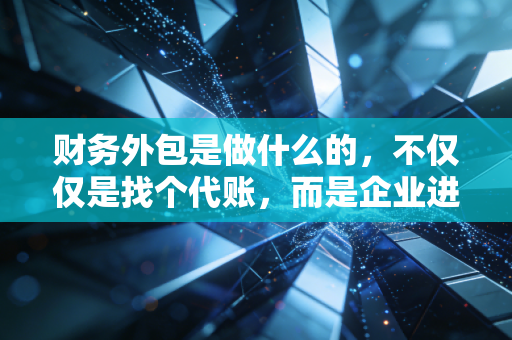 财务外包是做什么的，不仅仅是找个代账，而是企业进阶的隐形CFO