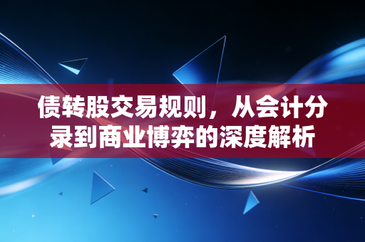债转股交易规则，从会计分录到商业博弈的深度解析