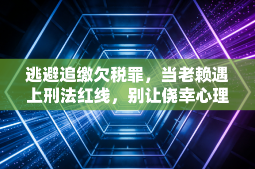 逃避追缴欠税罪,当老赖遇上刑法红线,别让侥幸心理毁了你的企业
