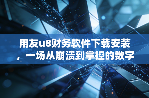 用友u8财务软件下载安装，一场从崩溃到掌控的数字化修行