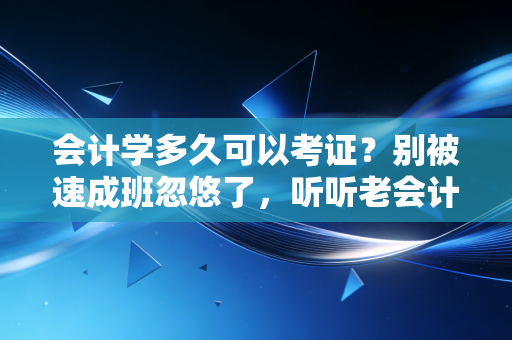 会计学多久可以考证？别被速成班忽悠了，听听老会计的大实话