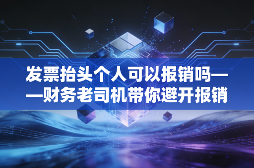 发票抬头个人可以报销吗——财务老司机带你避开报销路上的深坑
