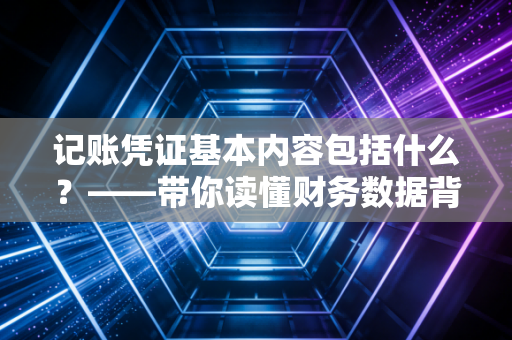 记账凭证基本内容包括什么？——带你读懂财务数据背后的出生证明