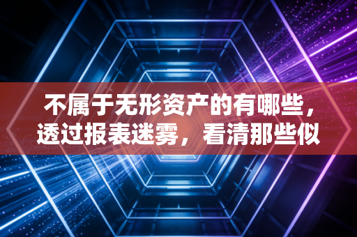 不属于无形资产的有哪些，透过报表迷雾，看清那些似是而非的资产