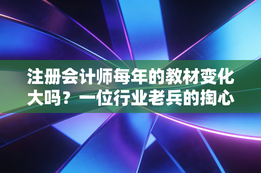 注册会计师每年的教材变化大吗？一位行业老兵的掏心窝子实话