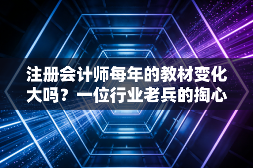 注册会计师每年的教材变化大吗？一位行业老兵的掏心窝子实话