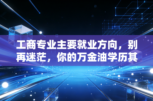 工商专业主要就业方向，别再迷茫，你的万金油学历其实藏着黄金赛道