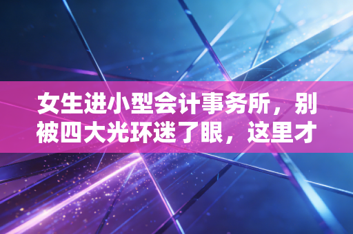 女生进小型会计事务所，别被四大光环迷了眼，这里才是野蛮生长的沃土