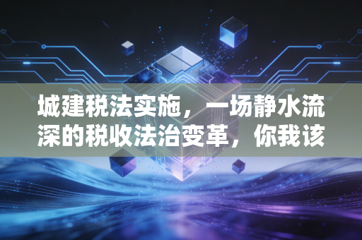 城建税法实施，一场静水流深的税收法治变革，你我该如何接招？