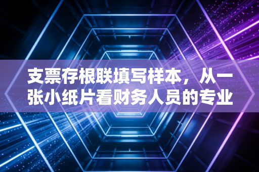 支票存根联填写样本,从一张小纸片看财务人员的专业素养