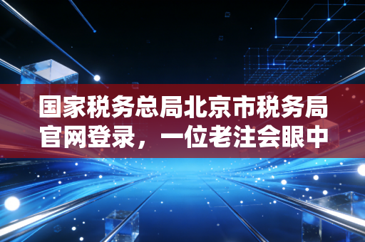 国家税务总局北京市税务局官网登录，一位老注会眼中的数字化征管变迁
