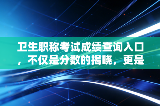 卫生职称考试成绩查询入口，不仅是分数的揭晓，更是职业生涯的分水岭