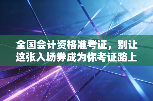 全国会计资格准考证，别让这张入场券成为你考证路上的拦路虎