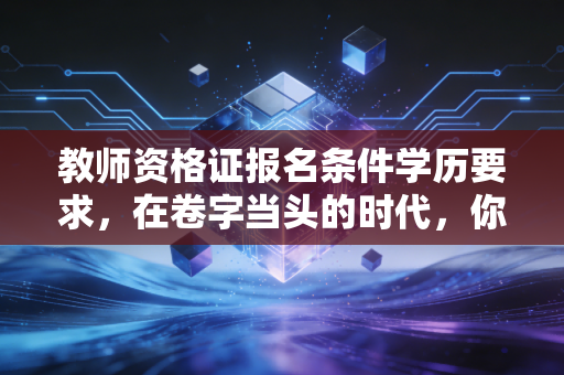 教师资格证报名条件学历要求，在卷字当头的时代，你的文凭够格吗？