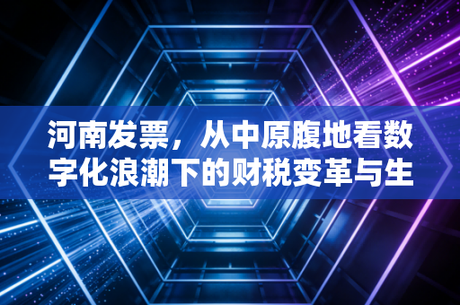 河南发票，从中原腹地看数字化浪潮下的财税变革与生存智慧