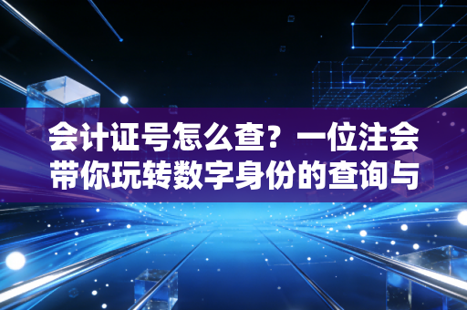 会计证号怎么查？一位注会带你玩转数字身份的查询与思考